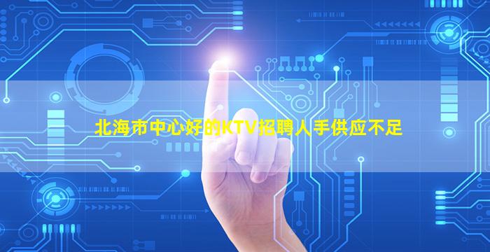 北海市中心好的KTV招聘人手供应不足